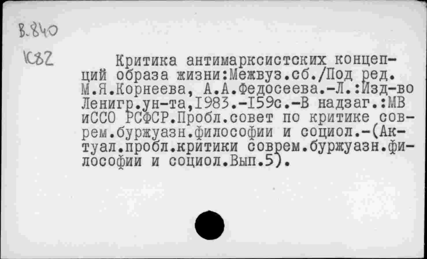 ﻿
Критика антимарксистских концепций образа жизни:Межвуз.сб./Под ред. М.Я.Корнеева, А.А.Федосеева.-Л.:Изд-во Ленигр.ун-та,1983.-159с.-В надзаг.:МВ иССО РСФСР.Пробл.совет по критике соврем.буржуазн.философии и социол.-(Акту ал .пробл.критики соврем.буржуазн.философии и социол.Вып.5}.